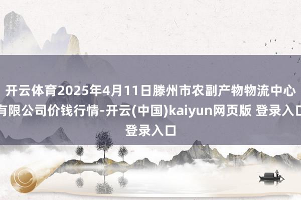 开云体育2025年4月11日滕州市农副产物物流中心有限公司价钱行情-开云(中国)kaiyun网页版 登录入口