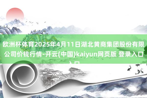 欧洲杯体育2025年4月11日湖北黄商集团股份有限公司价钱行情-开云(中国)kaiyun网页版 登录入口