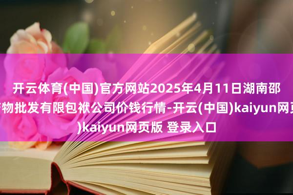 开云体育(中国)官方网站2025年4月11日湖南邵阳市江北农产物批发有限包袱公司价钱行情-开云(中国)kaiyun网页版 登录入口