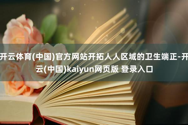 开云体育(中国)官方网站开拓人人区域的卫生端正-开云(中国)kaiyun网页版 登录入口