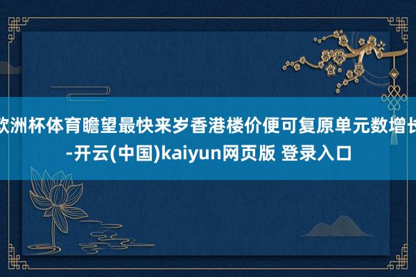 欧洲杯体育瞻望最快来岁香港楼价便可复原单元数增长-开云(中国)kaiyun网页版 登录入口