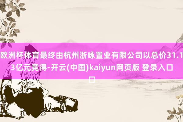 欧洲杯体育最终由杭州浙咏置业有限公司以总价31.13亿元竞得-开云(中国)kaiyun网页版 登录入口