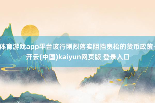 体育游戏app平台该行刚烈落实阻挡宽松的货币政策-开云(中国)kaiyun网页版 登录入口